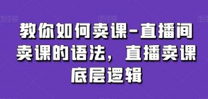 教你如何卖课-直播间卖课的语法,直播卖课底层逻辑-KJ分享