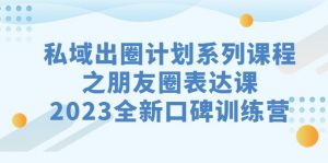 私域-出圈计划系列课程之朋友圈-表达课,2023全新口碑训练营-KJ分享