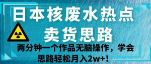 日本核废水热点卖货思路，两分钟一个作品无脑操作，学会思路轻松月入2w+！-KJ分享