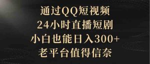 通过QQ短视频、24小时直播短剧,小白也能日入300+,老平台值得信奈-KJ分享