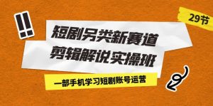 短剧另类新赛道剪辑解说实操班:一部手机学习短剧账号运营(29节 价值500)-KJ分享