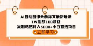 AI自动创作头条爆文最新玩法 1W播放100收益 复制粘贴月入5000+小白首选项目-KJ分享
