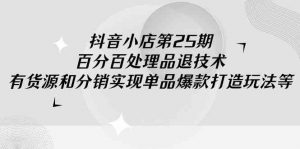 抖音小店-第25期，百分百处理品退技术，有货源和分销实现单品爆款打造玩法-KJ分享