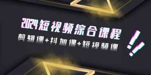 2024短视频综合课程,剪辑课+抖加课+短视频课(48节)-KJ分享