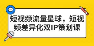 短视频流量星球,短视频差异化双IP策划课(2023新版)-KJ分享