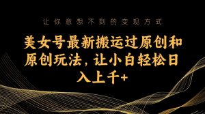 美女号最新搬运过原创和原创玩法,让小白轻松日入上千+-KJ分享