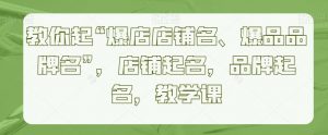 教你起“爆店店铺名、爆品品牌名”，店铺起名，品牌起名，教学课-KJ分享