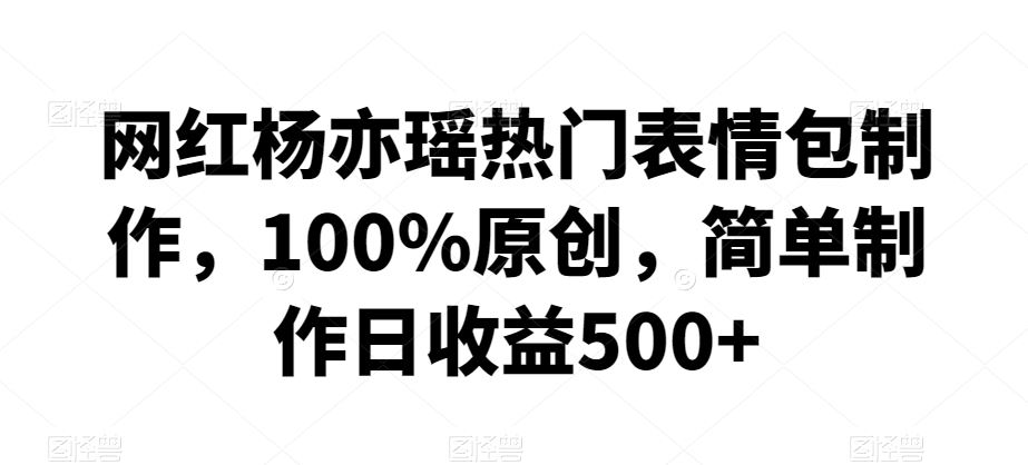 网红杨亦瑶热门表情包制作，100%原创，简单制作日收益500+【揭秘】-KJ分享