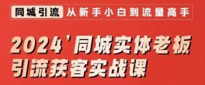 2024同城实体老板引流获客实战课,同城短视频·同城直播·实体店投放·问题答疑-KJ分享