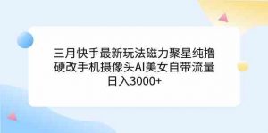 三月快手最新玩法磁力聚星纯撸,硬改手机摄像头AI美女自带流量日入3000+…-KJ分享
