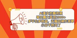 Ai美女热舞视频，单日暴力变现2000+，多平台多收益，无脑且操作简单，小…-KJ分享
