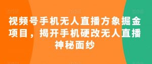 视频号手机无人直播方象掘金项目，揭开手机硬改无人直播神秘面纱-KJ分享