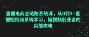 直播电商全链路系统课,从0到1·直播短视频系统学习,短视频创业者的实战攻略-KJ分享