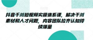 抖音千川短视频实操体系课,解决干川素材和人才问题,内容团队拉齐认知持续爆量-KJ分享