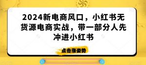 2024新电商风口，小红书无货源电商实战，带一部分人先冲进小红书-KJ分享