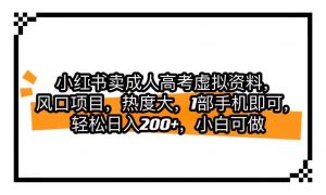 小红书卖成人高考虚拟资料，风口项目，热度大，1部手机即可，轻松日入200+-KJ分享