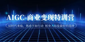 AIGC-商业变现特训营 AI时代来临，焦虑不如行动 躬身入局是最好的选择-KJ分享