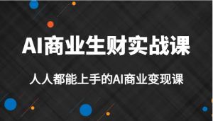 AI商业生财实战课，人人都能上手的AI商业变现课，AI创业必学。-KJ分享