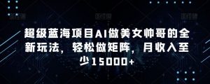 超级蓝海项目AI做美女帅哥的全新玩法，轻松做矩阵，月收入至少15000+【揭秘】-KJ分享