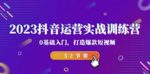 2023抖音运营实战训练营，0基础入门，打造爆款短视频（52节课）-KJ分享
