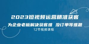 2023短视频·运营精准获客,为企业老板解决获客难 没订单等难题-KJ分享