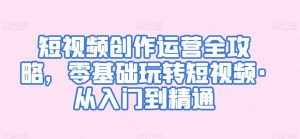 短视频创作运营全攻略，零基础玩转短视频·从入门到精通-KJ分享