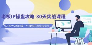 老板IP操盘攻略-30天实战课程：百万粉大V教你做一个赚钱的商业抖音号-KJ分享