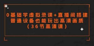 零基础学虚拟录课+直播间搭建,普通设备也能玩出高清画质(36节高清课)-KJ分享