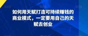 如何用天赋打造可持续赚钱的商业模式,一定要用自己的天赋去创业-KJ分享