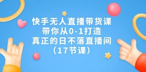 快手无人直播带货课,带你从0-1打造,真正的日不落直播间(17节课)-KJ分享