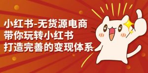 小红书-无货源电商，带你玩转小红书，打造完善的变现体系-KJ分享