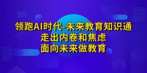 领跑·AI时代-未来教育·知识通：走出内卷和焦虑，面向未来做教育-KJ分享