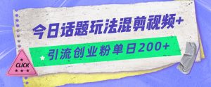 今日话题混剪玩法引流创业粉,小白可以轻松上手,单日引流200+-KJ分享