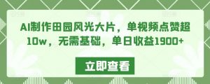 AI制作田园风光大片，单视频点赞超10w，无需基础，单日收益1900+-KJ分享