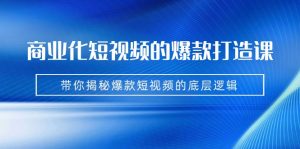 商业化短视频的爆款打造课：手把手带你揭秘爆款短视频的底层逻辑（9节课）-KJ分享