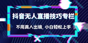 抖音无人直播技巧专栏,不用真人出境,小白轻松上手(27节)-KJ分享