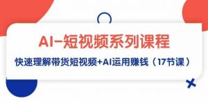 AI-短视频系列课程，快速理解带货短视频+AI运用赚钱（17节课）-KJ分享