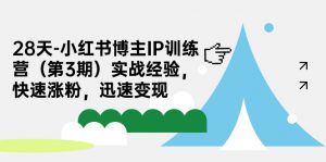 28天-小红书博主IP训练营（第3期）实战经验，快速涨粉，迅速变现-KJ分享