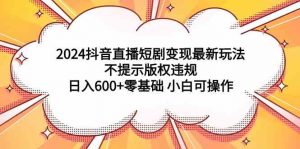 2024抖音直播短剧变现最新玩法，不提示版权违规 日入600+零基础 小白可操作-KJ分享