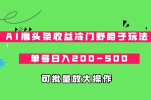 AI撸头条收益冷门野路子玩法,单号日入200-500,可放大批量操作-KJ分享