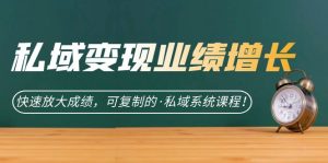 私域·变现业绩增长:快速放大成绩,可复制的·私域系统课程-KJ分享