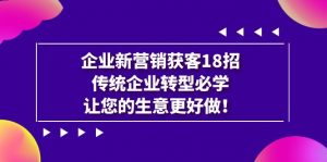 企业·新营销·获客18招，传统企业·转型必学，让您的生意更好做-KJ分享