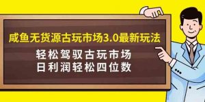 咸鱼无货源古玩市场3.0最新玩法，轻松驾驭古玩市场，日利润轻松四位数！…-KJ分享