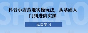 抖音小店落地实操玩法，从基础入门到进阶实操-KJ分享