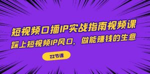 短视频口播IP实战指南视频课，踩上短视频IP风口，做能赚钱的生意（22节课）-KJ分享