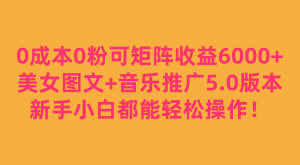 0成本0粉可矩阵月收益6000+，美女图文+音乐推广5.0版本，新手小白都能轻松操作！-KJ分享