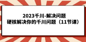 2023千川-解决问题，硬核解决你的千川问题（11节课）-KJ分享