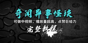 奇闻异事怪谈完整教程，可做中视频，播放量超高，点赞巨给力（教程+素材）-KJ分享
