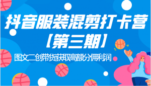 抖音服装混剪打卡营【第三期】图文二创带货获取高额分佣利润-KJ分享