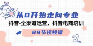 从0开始走向专业,抖音-全渠道运营,抖音电商培训(89节视频课)-KJ分享